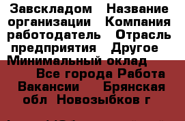 Завскладом › Название организации ­ Компания-работодатель › Отрасль предприятия ­ Другое › Минимальный оклад ­ 33 000 - Все города Работа » Вакансии   . Брянская обл.,Новозыбков г.